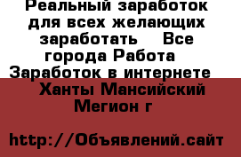 Реальный заработок для всех желающих заработать. - Все города Работа » Заработок в интернете   . Ханты-Мансийский,Мегион г.